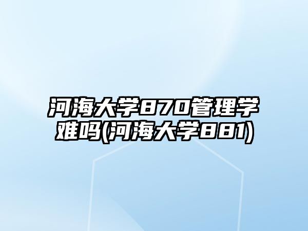 河海大學(xué)870管理學(xué)難嗎(河海大學(xué)881)