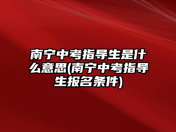 南寧中考指導(dǎo)生是什么意思(南寧中考指導(dǎo)生報(bào)名條件)