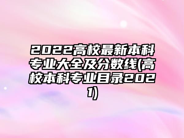 2022高校最新本科專業(yè)大全及分?jǐn)?shù)線(高校本科專業(yè)目錄2021)