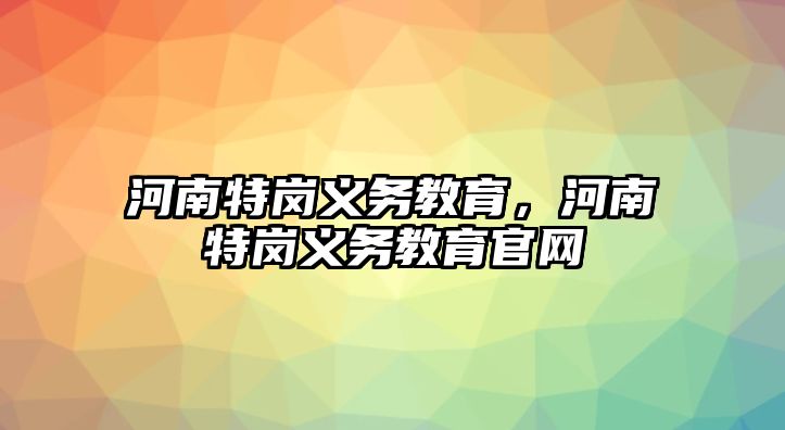 河南特崗義務(wù)教育，河南特崗義務(wù)教育官網(wǎng)