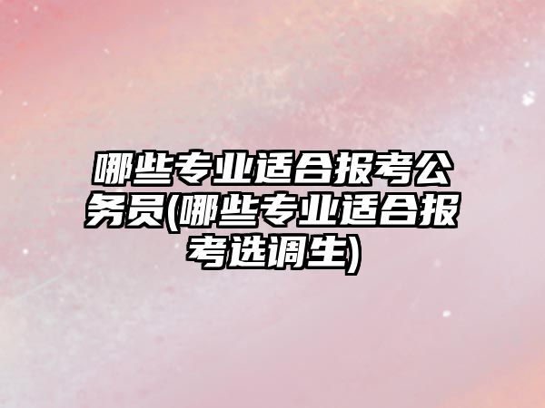 哪些專業(yè)適合報考公務員(哪些專業(yè)適合報考選調生)