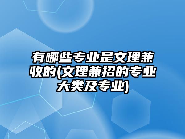 有哪些專業(yè)是文理兼收的(文理兼招的專業(yè)大類及專業(yè))