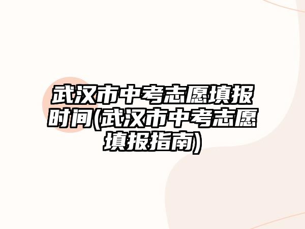 武漢市中考志愿填報(bào)時(shí)間(武漢市中考志愿填報(bào)指南)