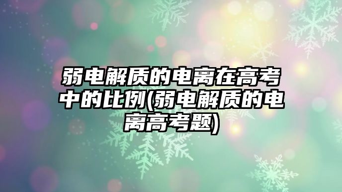 弱電解質(zhì)的電離在高考中的比例(弱電解質(zhì)的電離高考題)