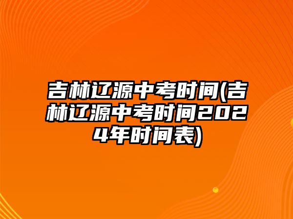 吉林遼源中考時間(吉林遼源中考時間2024年時間表)