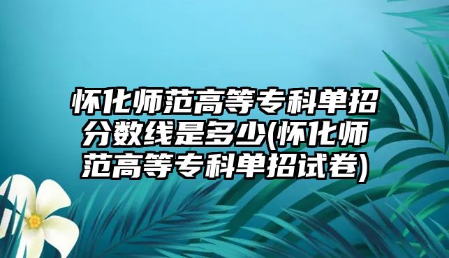 懷化師范高等專科單招分?jǐn)?shù)線是多少(懷化師范高等?？茊握性嚲?