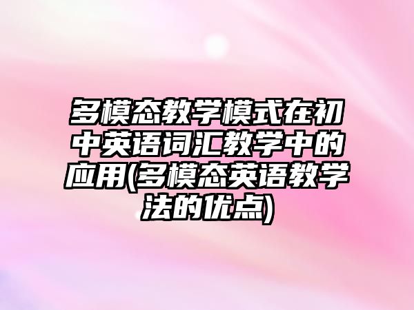 多模態(tài)教學(xué)模式在初中英語詞匯教學(xué)中的應(yīng)用(多模態(tài)英語教學(xué)法的優(yōu)點(diǎn))