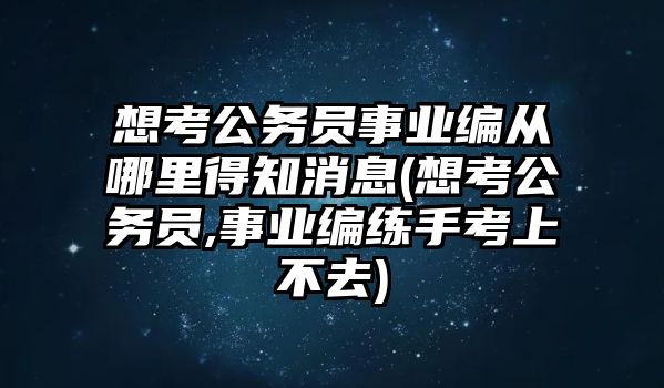 想考公務(wù)員事業(yè)編從哪里得知消息(想考公務(wù)員,事業(yè)編練手考上不去)