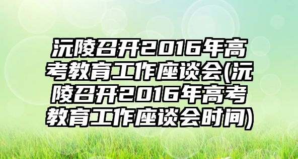 沅陵召開(kāi)2016年高考教育工作座談會(huì)(沅陵召開(kāi)2016年高考教育工作座談會(huì)時(shí)間)