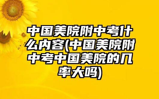 中國美院附中考什么內(nèi)容(中國美院附中考中國美院的幾率大嗎)