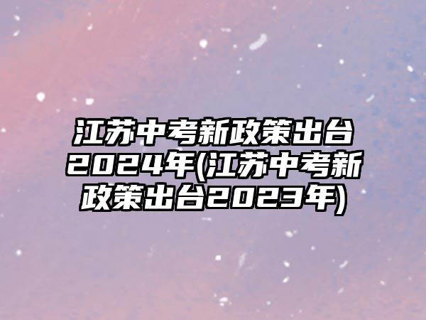 江蘇中考新政策出臺(tái)2024年(江蘇中考新政策出臺(tái)2023年)