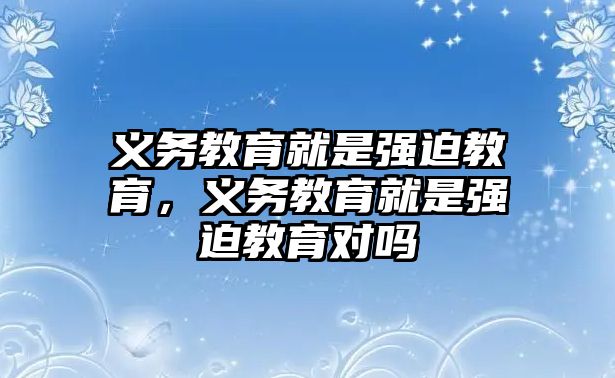 義務(wù)教育就是強(qiáng)迫教育，義務(wù)教育就是強(qiáng)迫教育對(duì)嗎