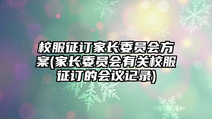 校服征訂家長委員會方案(家長委員會有關(guān)校服征訂的會議記錄)