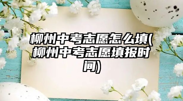 柳州中考志愿怎么填(柳州中考志愿填報(bào)時(shí)間)