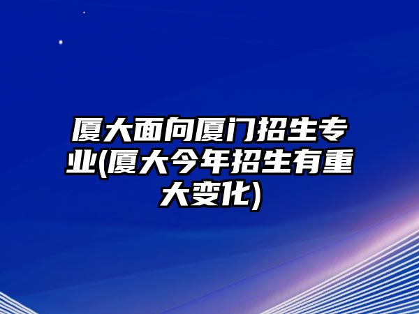 廈大面向廈門招生專業(yè)(廈大今年招生有重大變化)