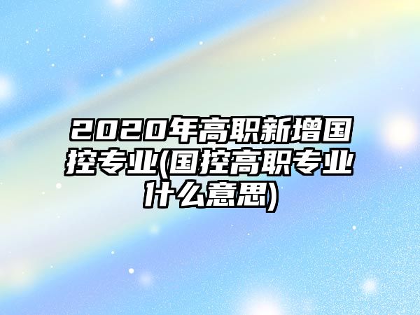 2020年高職新增國(guó)控專業(yè)(國(guó)控高職專業(yè)什么意思)