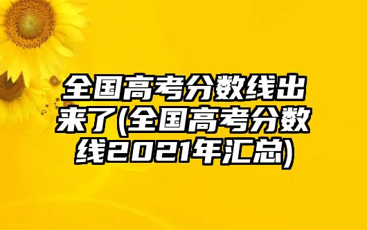 全國(guó)高考分?jǐn)?shù)線出來(lái)了(全國(guó)高考分?jǐn)?shù)線2021年匯總)