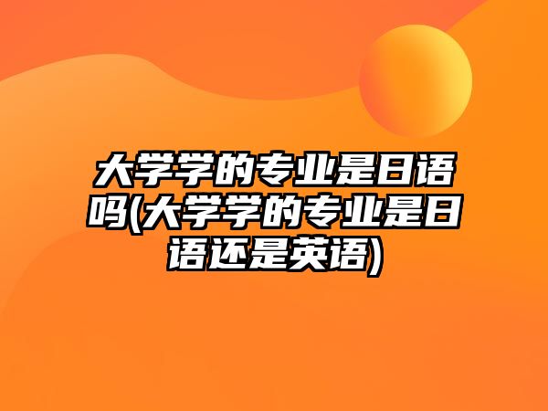 大學學的專業(yè)是日語嗎(大學學的專業(yè)是日語還是英語)