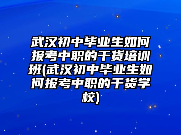 武漢初中畢業(yè)生如何報考中職的干貨培訓班(武漢初中畢業(yè)生如何報考中職的干貨學校)