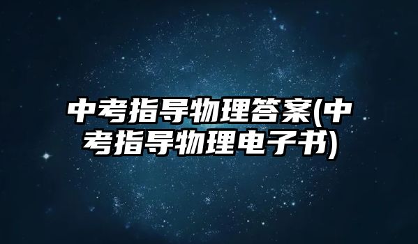 中考指導(dǎo)物理答案(中考指導(dǎo)物理電子書)