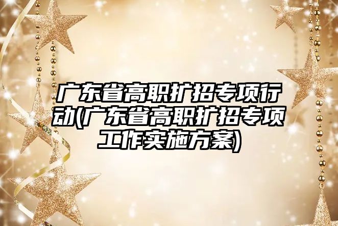 廣東省高職擴招專項行動(廣東省高職擴招專項工作實施方案)