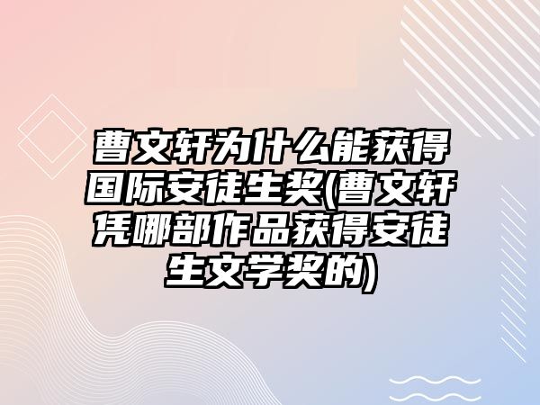 曹文軒為什么能獲得國(guó)際安徒生獎(jiǎng)(曹文軒憑哪部作品獲得安徒生文學(xué)獎(jiǎng)的)