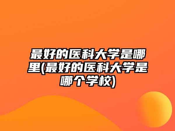 最好的醫(yī)科大學(xué)是哪里(最好的醫(yī)科大學(xué)是哪個(gè)學(xué)校)