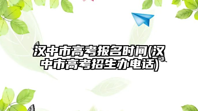 漢中市高考報(bào)名時(shí)間(漢中市高考招生辦電話(huà))