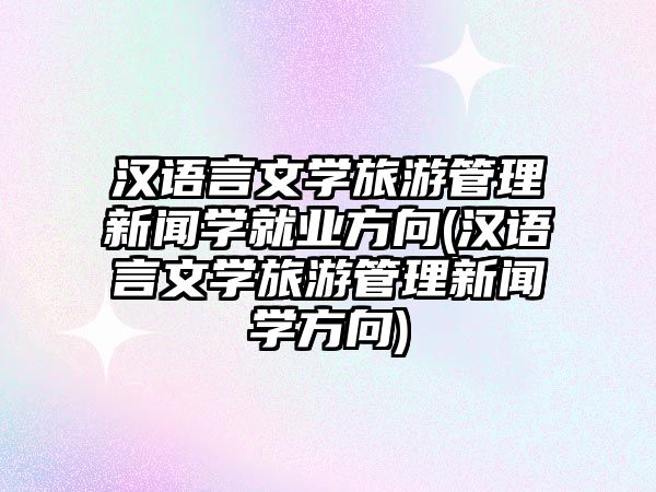 漢語言文學(xué)旅游管理新聞學(xué)就業(yè)方向(漢語言文學(xué)旅游管理新聞學(xué)方向)