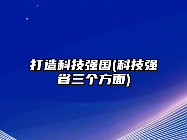 打造科技強國(科技強省三個方面)