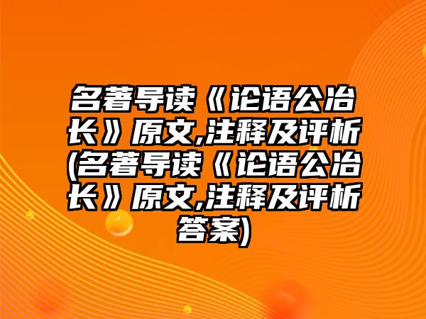 名著導(dǎo)讀《論語公冶長》原文,注釋及評(píng)析(名著導(dǎo)讀《論語公冶長》原文,注釋及評(píng)析答案)