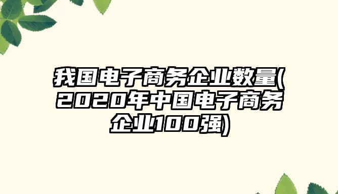 我國(guó)電子商務(wù)企業(yè)數(shù)量(2020年中國(guó)電子商務(wù)企業(yè)100強(qiáng))