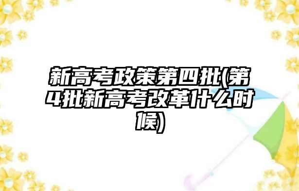 新高考政策第四批(第4批新高考改革什么時(shí)候)