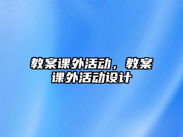 教案課外活動，教案課外活動設(shè)計