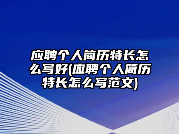 應(yīng)聘個人簡歷特長怎么寫好(應(yīng)聘個人簡歷特長怎么寫范文)