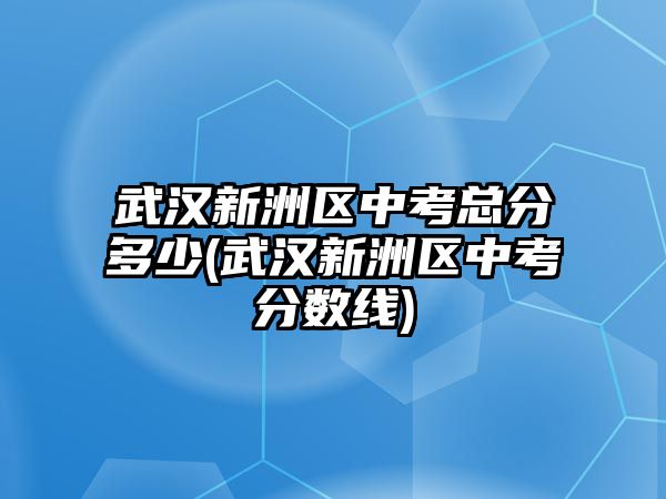 武漢新洲區(qū)中考總分多少(武漢新洲區(qū)中考分?jǐn)?shù)線)