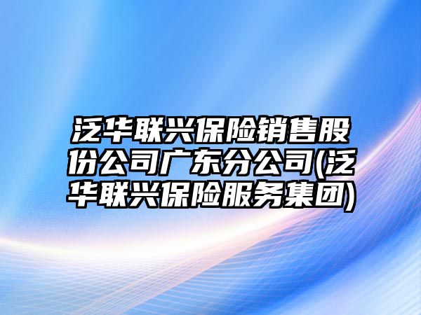 泛華聯(lián)興保險銷售股份公司廣東分公司(泛華聯(lián)興保險服務集團)