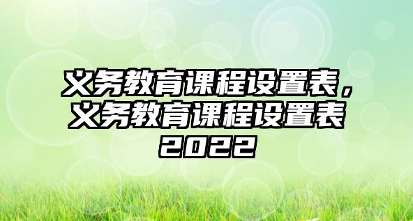 義務(wù)教育課程設(shè)置表，義務(wù)教育課程設(shè)置表2022