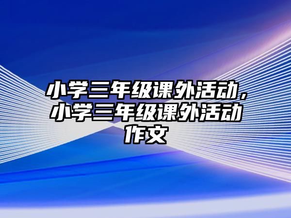 小學(xué)三年級(jí)課外活動(dòng)，小學(xué)三年級(jí)課外活動(dòng)作文