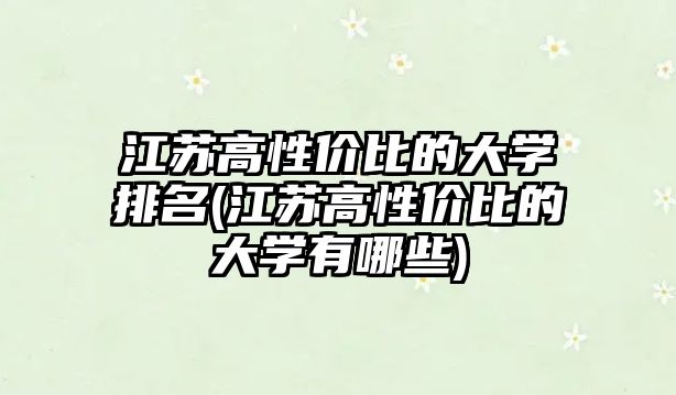 江蘇高性價比的大學(xué)排名(江蘇高性價比的大學(xué)有哪些)