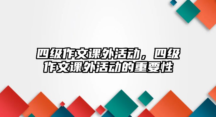 四級(jí)作文課外活動(dòng)，四級(jí)作文課外活動(dòng)的重要性