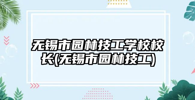 無錫市園林技工學校校長(無錫市園林技工)