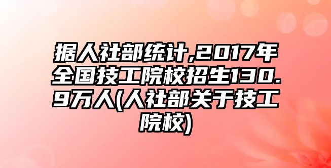 據(jù)人社部統(tǒng)計,2017年全國技工院校招生130.9萬人(人社部關于技工院校)