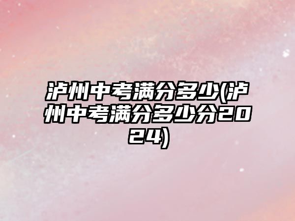 瀘州中考滿分多少(瀘州中考滿分多少分2024)