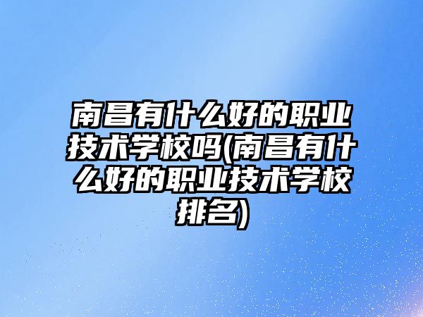 南昌有什么好的職業(yè)技術(shù)學(xué)校嗎(南昌有什么好的職業(yè)技術(shù)學(xué)校排名)