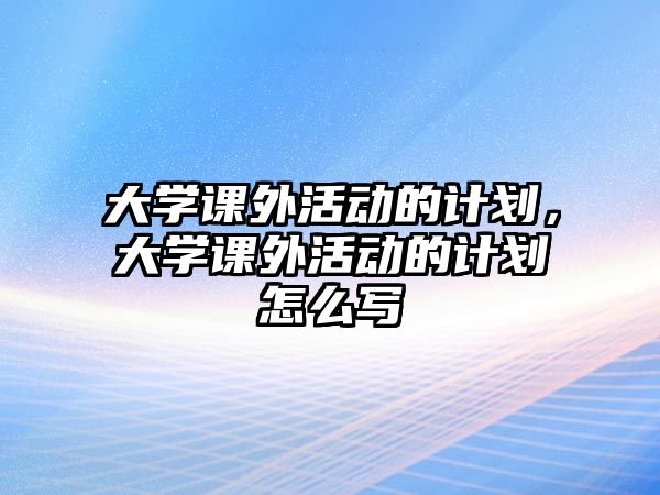 大學(xué)課外活動的計劃，大學(xué)課外活動的計劃怎么寫