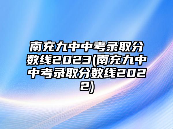 南充九中中考錄取分?jǐn)?shù)線2023(南充九中中考錄取分?jǐn)?shù)線2022)