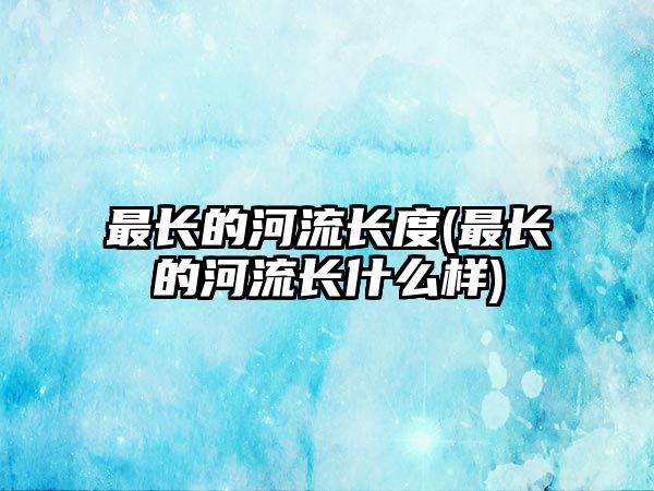 最長的河流長度(最長的河流長什么樣)