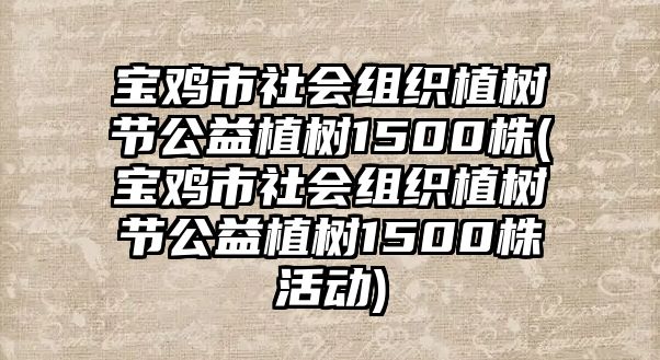 寶雞市社會組織植樹節(jié)公益植樹1500株(寶雞市社會組織植樹節(jié)公益植樹1500株活動)