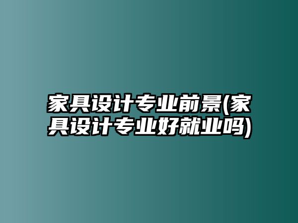 家具設計專業(yè)前景(家具設計專業(yè)好就業(yè)嗎)